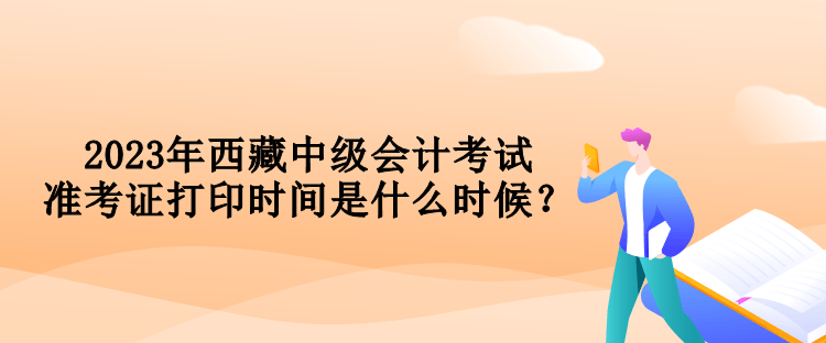 2023年西藏中級會計考試準(zhǔn)考證打印時間是什么時候？