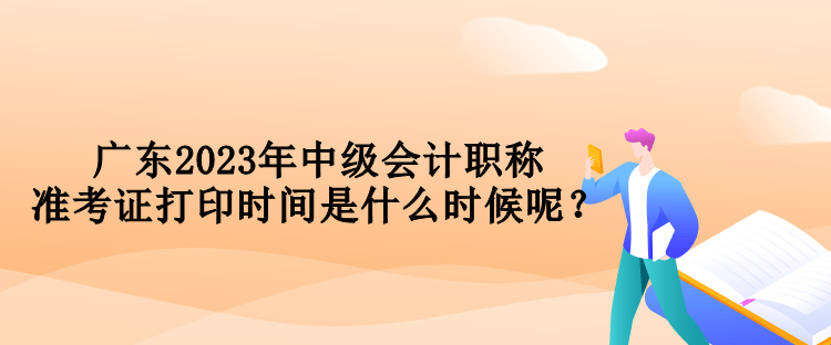 廣東2023年中級(jí)會(huì)計(jì)職稱準(zhǔn)考證打印時(shí)間是什么時(shí)候呢？