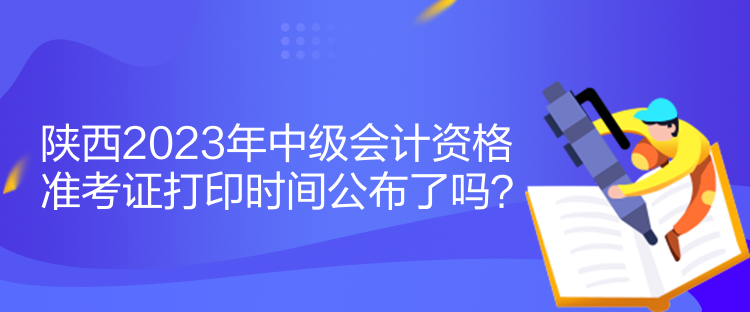 陜西2023年中級會計資格準(zhǔn)考證打印時間公布了嗎？