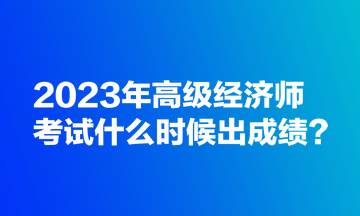 2023年高級經(jīng)濟師考試什么時候出成績？