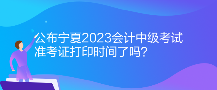 公布寧夏2023會(huì)計(jì)中級考試準(zhǔn)考證打印時(shí)間了嗎？