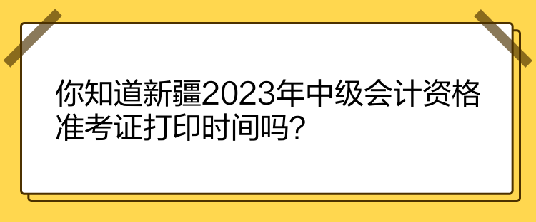 你知道新疆2023年中級(jí)會(huì)計(jì)資格準(zhǔn)考證打印時(shí)間嗎？