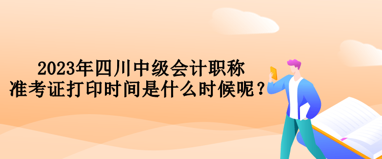 2023年四川中級(jí)會(huì)計(jì)職稱準(zhǔn)考證打印時(shí)間是什么時(shí)候呢？