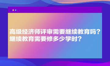 高級經(jīng)濟師評審需要繼續(xù)教育嗎？繼續(xù)教育需要修多少學(xué)時？