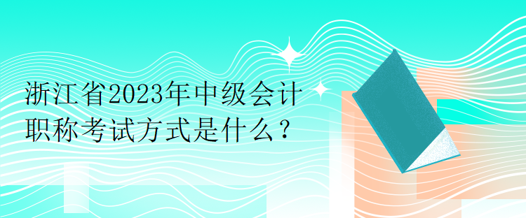 浙江省2023年中級(jí)會(huì)計(jì)職稱考試方式是什么？