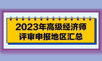 【每周一盤(pán)】2023年高級(jí)經(jīng)濟(jì)師評(píng)審申報(bào)地區(qū)匯總（7.18）