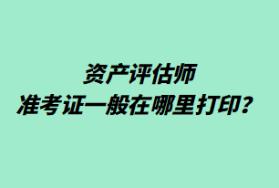 資產(chǎn)評估師準考證一般在哪里打??？