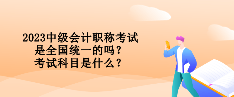 2023中級會計職稱考試是全國統(tǒng)一的嗎？考試科目是什么？