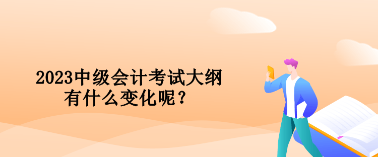 2023中級(jí)會(huì)計(jì)考試大綱有什么變化呢？