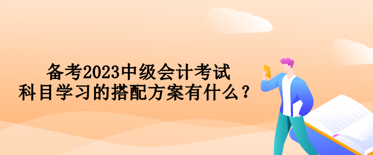 備考2023中級會計考試 科目學(xué)習(xí)的搭配方案有什么？