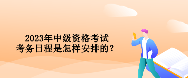 2023年中級資格考試考務(wù)日程是怎樣安排的？