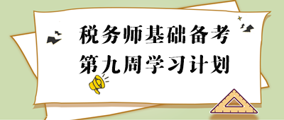 2023年稅務(wù)師基礎(chǔ)階段周計劃：第九周重點學(xué)習(xí)內(nèi)容