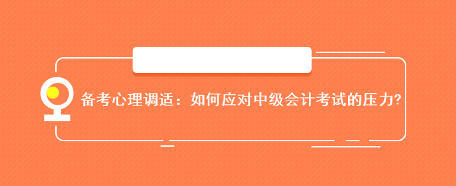 備考心理調(diào)適：如何應(yīng)對(duì)中級(jí)會(huì)計(jì)考試的壓力