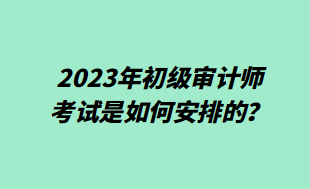 2023年初級(jí)審計(jì)師考試是如何安排的？