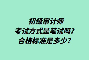 初級審計師考試方式是筆試嗎？合格標準是多少？