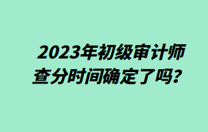 2023年初級審計(jì)師查分時(shí)間確定了嗎？