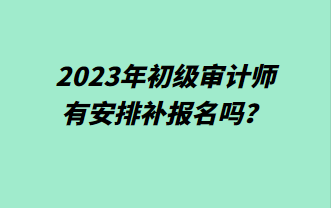 2023年初級(jí)審計(jì)師有安排補(bǔ)報(bào)名嗎？