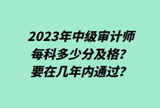 23年中級(jí)審計(jì)師每科多少分及格？要在幾年內(nèi)通過？