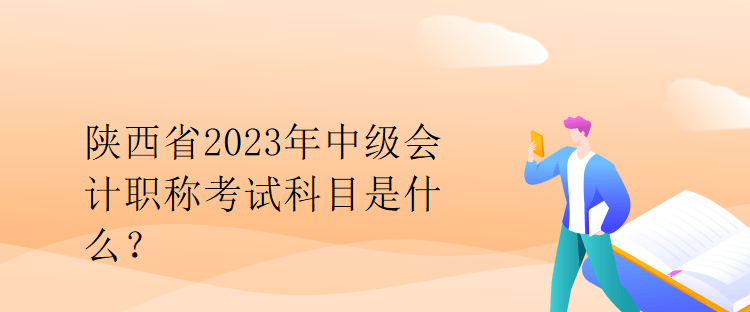 陜西省2023年中級會計職稱考試科目是什么？