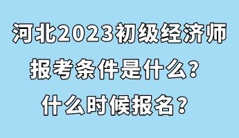 河北2023初級經(jīng)濟(jì)師報考條件是什么？什么時候報名？