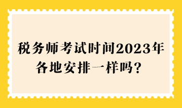 稅務(wù)師考試時間2023年各地安排一樣嗎？