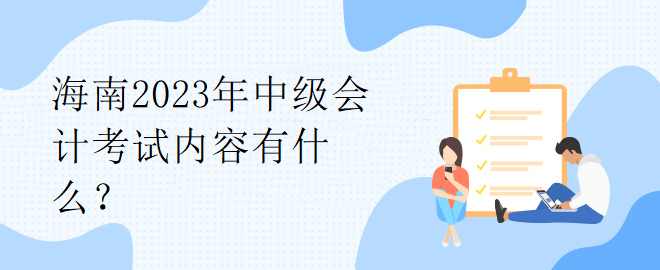 海南2023年中級(jí)會(huì)計(jì)考試內(nèi)容有什么？