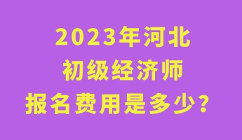 2023年河北初級(jí)經(jīng)濟(jì)師報(bào)名費(fèi)用是多少？