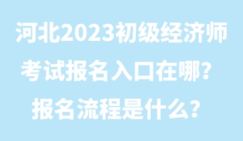 河北2023初級(jí)經(jīng)濟(jì)師考試報(bào)名入口在哪？報(bào)名流程是什么？