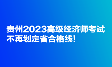 貴州2023高級經(jīng)濟師考試不再劃定省合格線！