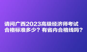 請問廣西2023高級經(jīng)濟(jì)師考試合格標(biāo)準(zhǔn)多少？有省內(nèi)合格線嗎？