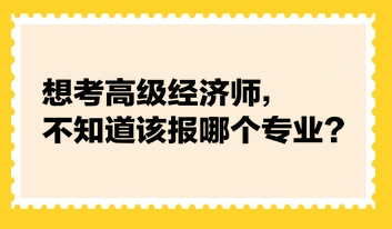 想考高級經(jīng)濟師，不知道該報哪個專業(yè)？