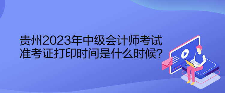 貴州2023年中級會計(jì)師考試準(zhǔn)考證打印時(shí)間是什么時(shí)候？