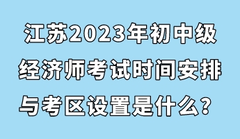 江蘇2023年初中級經(jīng)濟師考試時間安排與考區(qū)設(shè)置是什么？