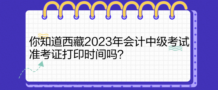 你知道西藏2023年會計中級考試準考證打印時間嗎？