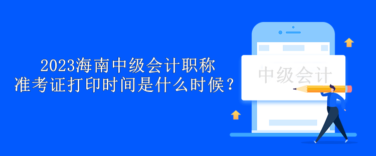 2023海南中級(jí)會(huì)計(jì)職稱準(zhǔn)考證打印時(shí)間是什么時(shí)候？