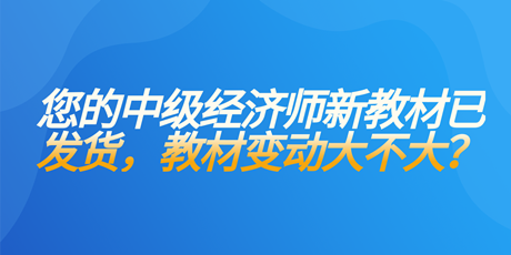 您的中級經(jīng)濟(jì)師新教材已發(fā)貨 教材變動大不大？