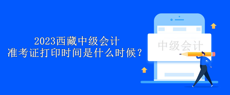 2023西藏中級會計(jì)準(zhǔn)考證打印時間是什么時候？