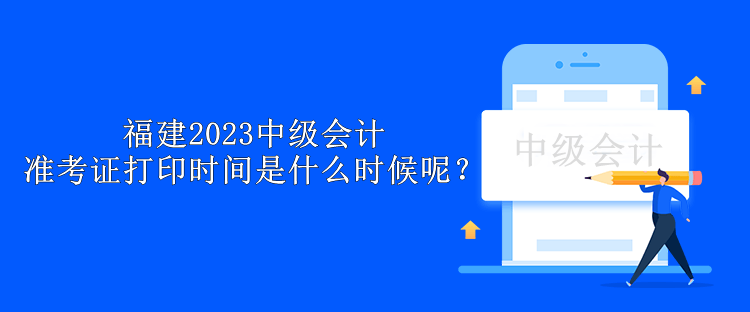 福建2023中級(jí)會(huì)計(jì)準(zhǔn)考證打印時(shí)間是什么時(shí)候呢？