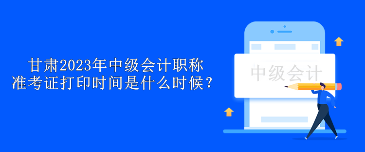 甘肅2023年中級會計職稱準考證打印時間是什么時候？