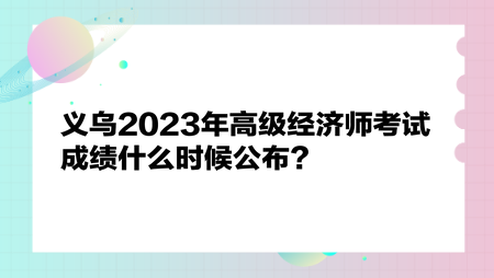 義烏2023年高級經(jīng)濟(jì)師考試成績什么時(shí)候公布？