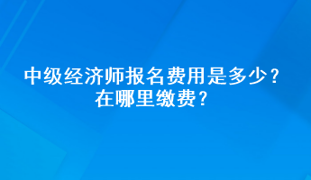 中級經(jīng)濟師報名費用是多少？在哪里繳費？