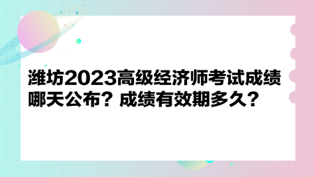 濰坊2023高級經(jīng)濟(jì)師考試成績哪天公布？成績有效期多久？