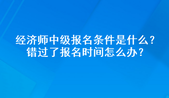 經(jīng)濟(jì)師中級(jí)報(bào)名條件是什么？錯(cuò)過(guò)了報(bào)名時(shí)間怎么辦？