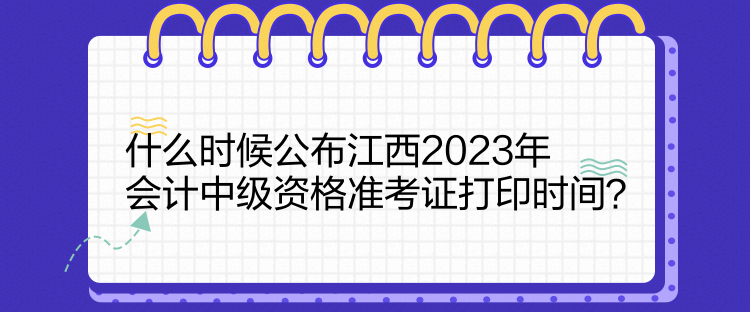 什么時候公布江西2023年會計中級資格準考證打印時間？