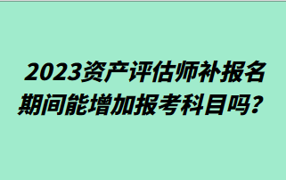 2023資產(chǎn)評(píng)估師補(bǔ)報(bào)名期間能增加報(bào)考科目嗎？