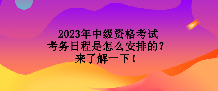 2023年中級資格考試考務日程是怎么安排的？來了解一下！