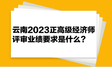 云南2023正高級(jí)經(jīng)濟(jì)師評(píng)審業(yè)績(jī)要求是什么？