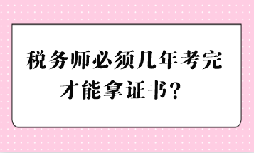 稅務(wù)師必須幾年考完才能拿證書？