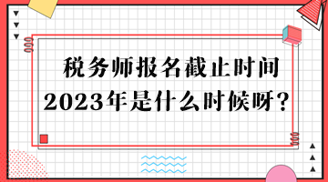 稅務(wù)師報名截止時間2023年是什么時候呀？