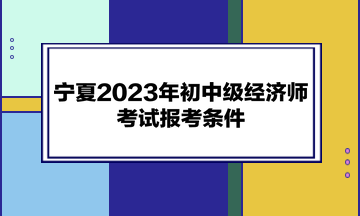 寧夏2023年初中級(jí)經(jīng)濟(jì)師考試報(bào)考條件